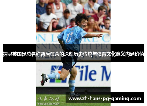 探寻英国足总名称背后蕴含的深刻历史传统与体育文化意义内涵价值 探寻英国足总名称背后蕴含的深刻历史传统与体育文化意义内涵价值