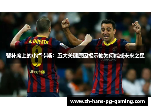 替补席上的小卢卡斯:五大关键原因揭示他为何能成未来之星 替补席上的小卢卡斯:五大关键原因揭示他为何能成未来之星