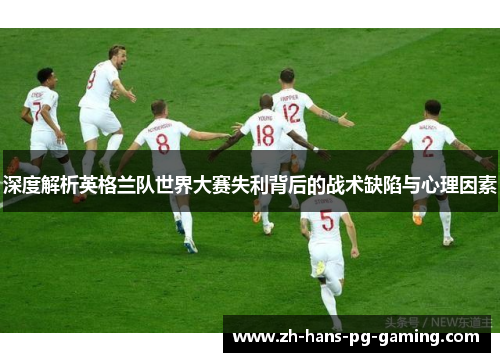 深度解析英格兰队世界大赛失利背后的战术缺陷与心理因素