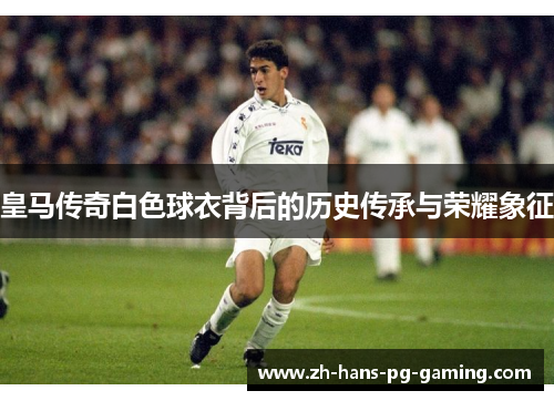 皇马传奇白色球衣背后的历史传承与荣耀象征