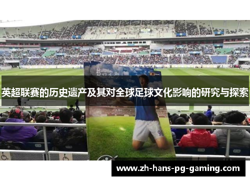 英超联赛的历史遗产及其对全球足球文化影响的研究与探索 英超联赛的历史遗产及其对全球足球文化影响的研究与探索