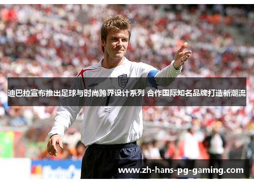 迪巴拉宣布推出足球与时尚跨界设计系列 合作国际知名品牌打造新潮流 迪巴拉宣布推出足球与时尚跨界设计系列 合作国际知名品牌打造新潮流