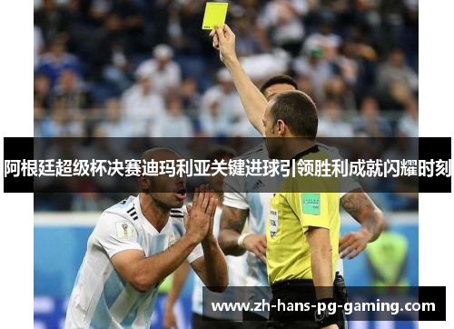 阿根廷超级杯决赛迪玛利亚关键进球引领胜利成就闪耀时刻 阿根廷超级杯决赛迪玛利亚关键进球引领胜利成就闪耀时刻