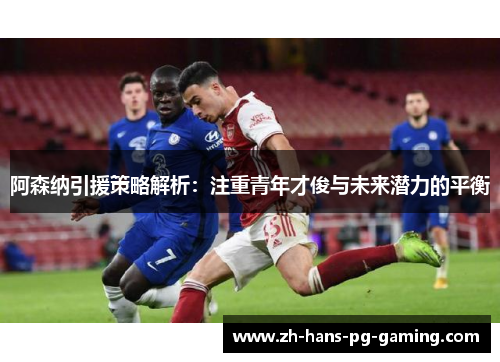 阿森纳引援策略解析:注重青年才俊与未来潜力的平衡 阿森纳引援策略解析:注重青年才俊与未来潜力的平衡