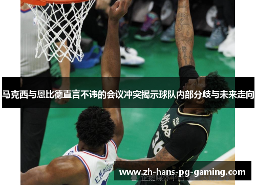 马克西与恩比德直言不讳的会议冲突揭示球队内部分歧与未来走向 马克西与恩比德直言不讳的会议冲突揭示球队内部分歧与未来走向