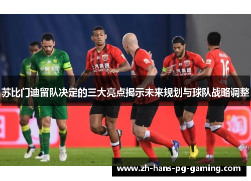 苏比门迪留队决定的三大亮点揭示未来规划与球队战略调整 苏比门迪留队决定的三大亮点揭示未来规划与球队战略调整