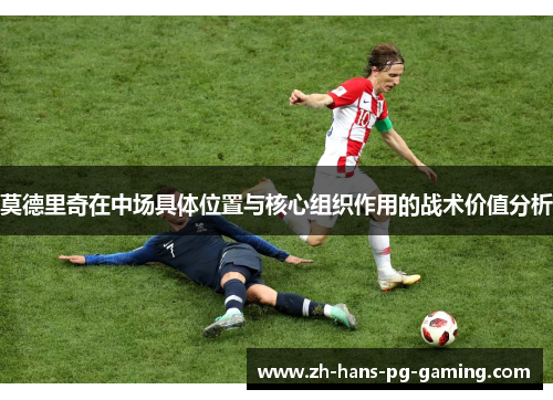 莫德里奇在中场具体位置与核心组织作用的战术价值分析 莫德里奇在中场具体位置与核心组织作用的战术价值分析