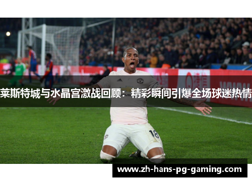 莱斯特城与水晶宫激战回顾：精彩瞬间引爆全场球迷热情