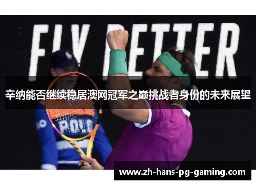 辛纳能否继续稳居澳网冠军之巅挑战者身份的未来展望 辛纳能否继续稳居澳网冠军之巅挑战者身份的未来展望