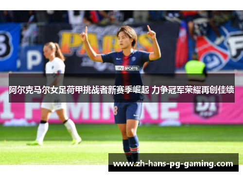 阿尔克马尔女足荷甲挑战者新赛季崛起 力争冠军荣耀再创佳绩 阿尔克马尔女足荷甲挑战者新赛季崛起 力争冠军荣耀再创佳绩