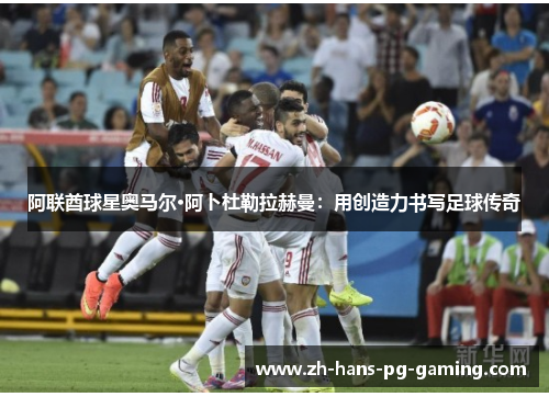阿联酋球星奥马尔·阿卜杜勒拉赫曼：用创造力书写足球传奇