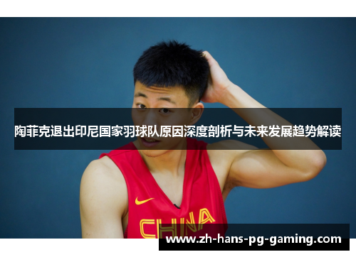 陶菲克退出印尼国家羽球队原因深度剖析与未来发展趋势解读 陶菲克退出印尼国家羽球队原因深度剖析与未来发展趋势解读