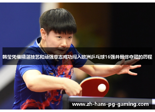 韩莹凭借精湛技艺和顽强意志成功闯入欧洲乒乓球16强并最终夺冠的历程 韩莹凭借精湛技艺和顽强意志成功闯入欧洲乒乓球16强并最终夺冠的历程