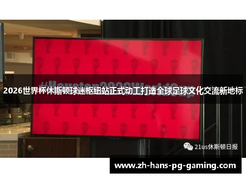 2026世界杯休斯顿球迷枢纽站正式动工打造全球足球文化交流新地标 2026世界杯休斯顿球迷枢纽站正式动工打造全球足球文化交流新地标