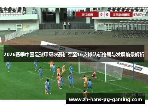 2026赛季中国足球甲级联赛扩军至16支球队新格局与发展前景解析 2026赛季中国足球甲级联赛扩军至16支球队新格局与发展前景解析